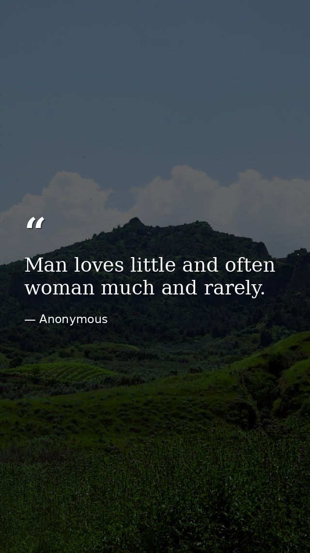 Man loves little and often  woman much and rarely. — Anonymous