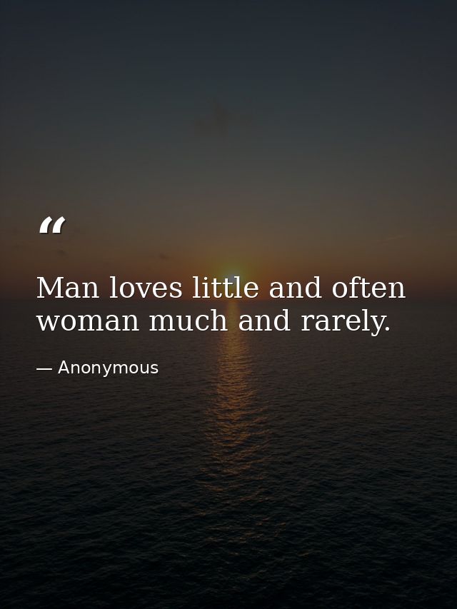 Man loves little and often  woman much and rarely. — Anonymous