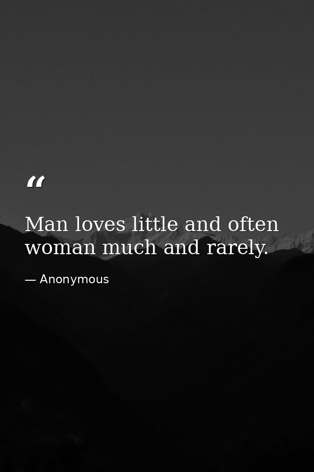 Man loves little and often  woman much and rarely. — Anonymous