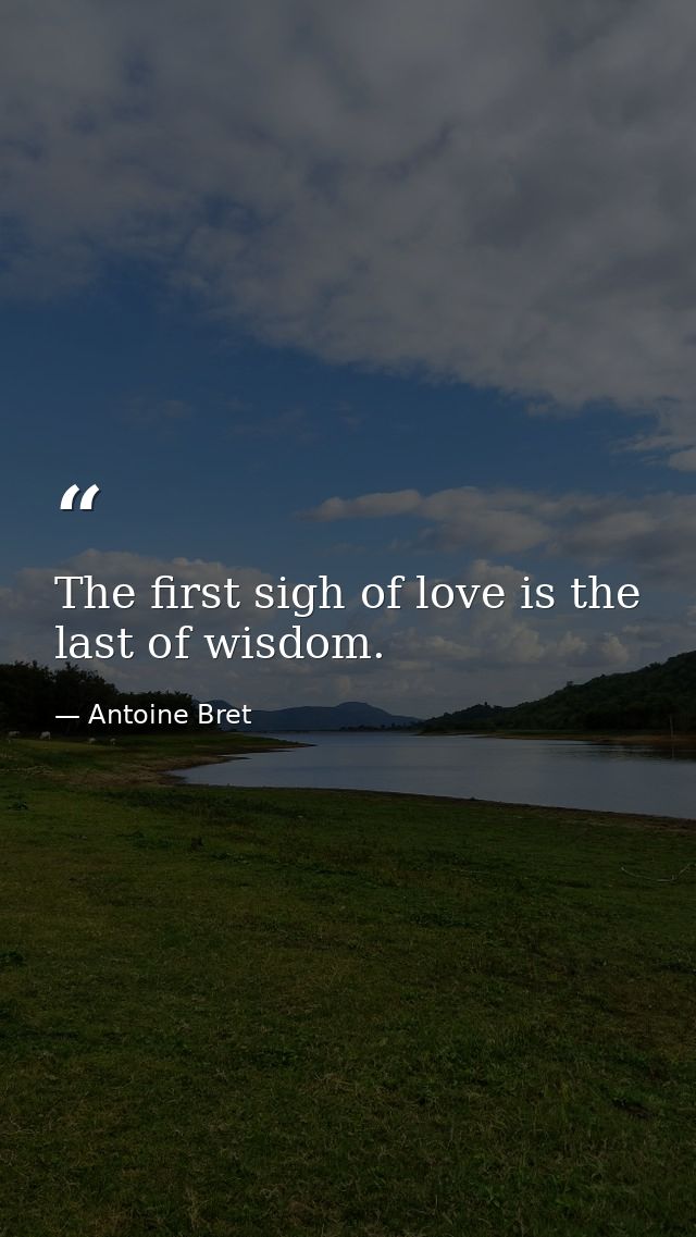 The first sigh of love is the last of wisdom. — Antoine Bret