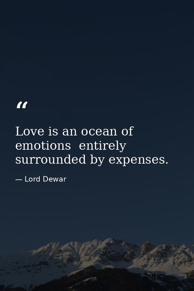 Love is an ocean of emotions  entirely surrounded by expenses. — Lord Dewar