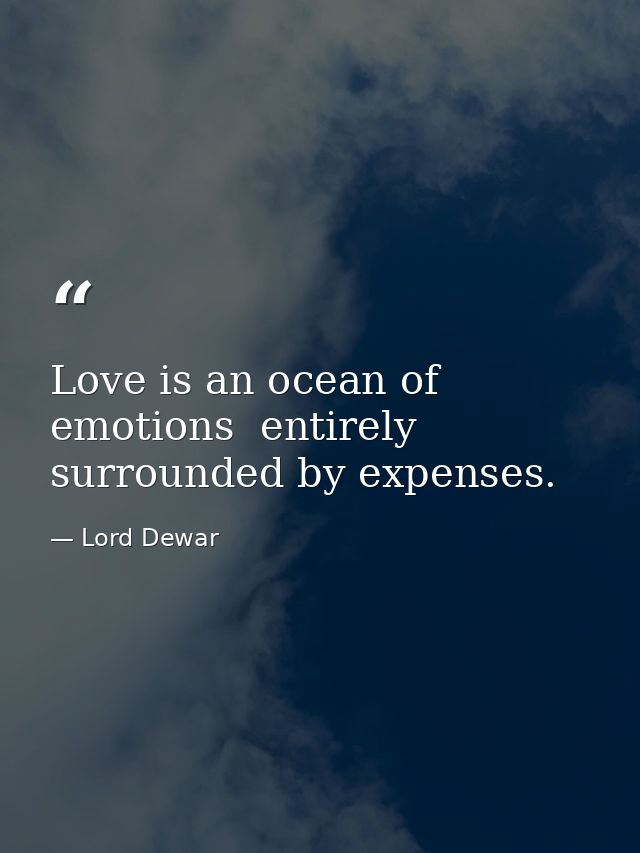Love is an ocean of emotions  entirely surrounded by expenses. — Lord Dewar