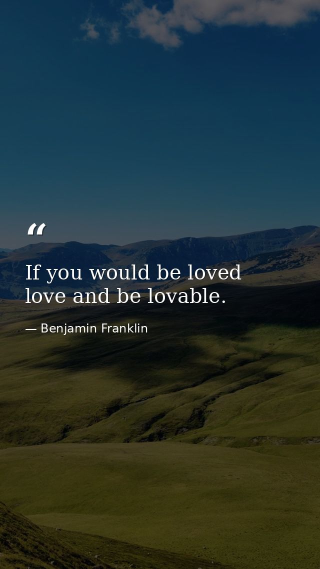 If you would be loved  love and be lovable. — Benjamin Franklin