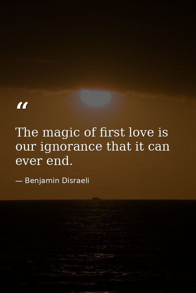 The magic of first love is our ignorance that it can ever end. — Benjamin Disraeli