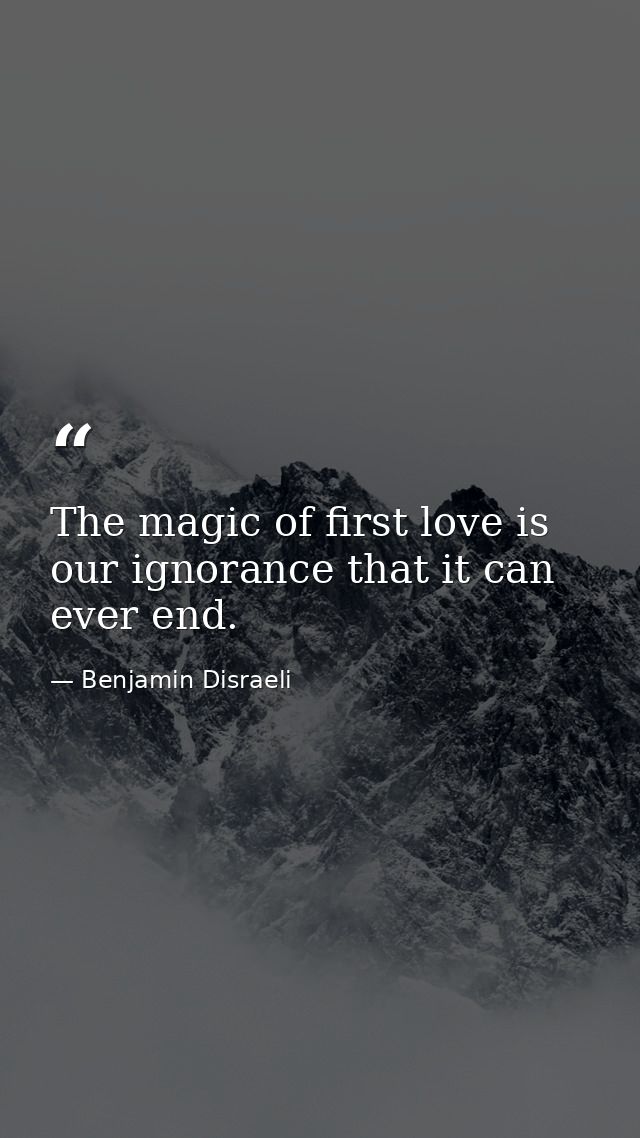 The magic of first love is our ignorance that it can ever end. — Benjamin Disraeli