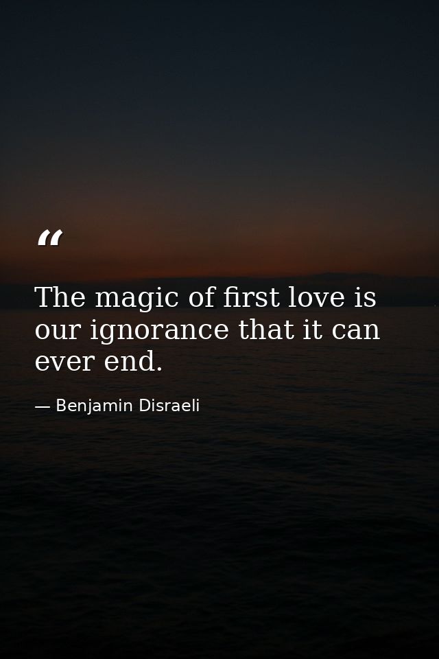 The magic of first love is our ignorance that it can ever end. — Benjamin Disraeli
