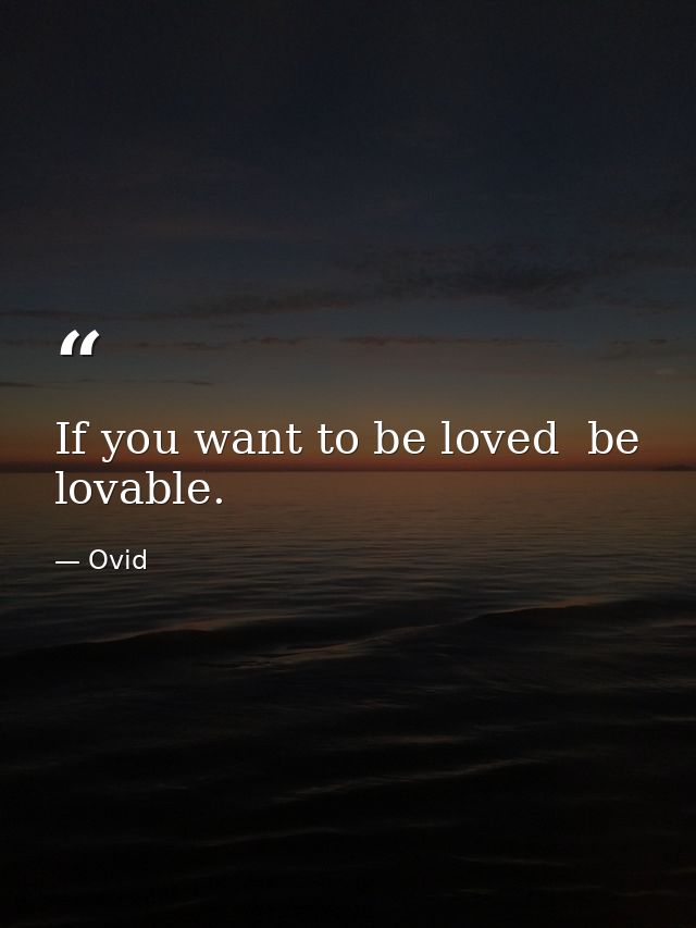 If you want to be loved  be lovable. — Ovid