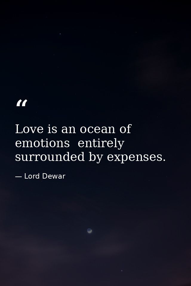 Love is an ocean of emotions  entirely surrounded by expenses. — Lord Dewar
