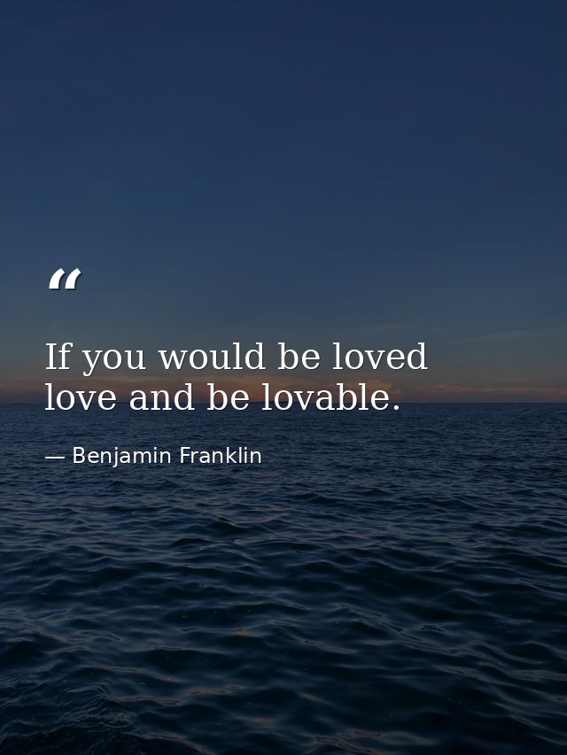 If you would be loved  love and be lovable. — Benjamin Franklin