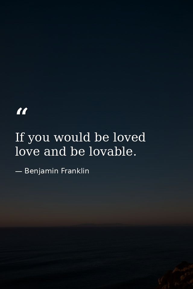 If you would be loved  love and be lovable. — Benjamin Franklin