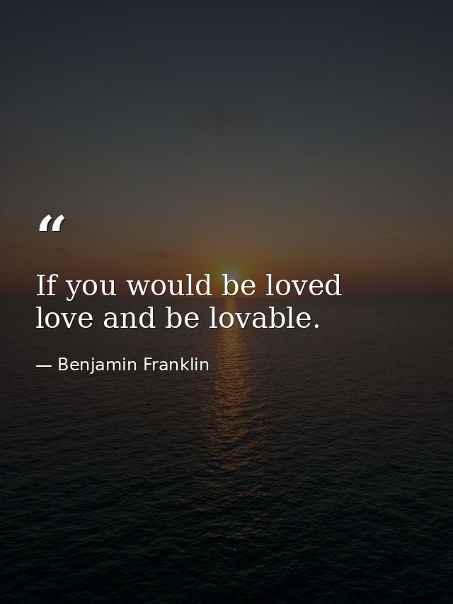 If you would be loved  love and be lovable. — Benjamin Franklin