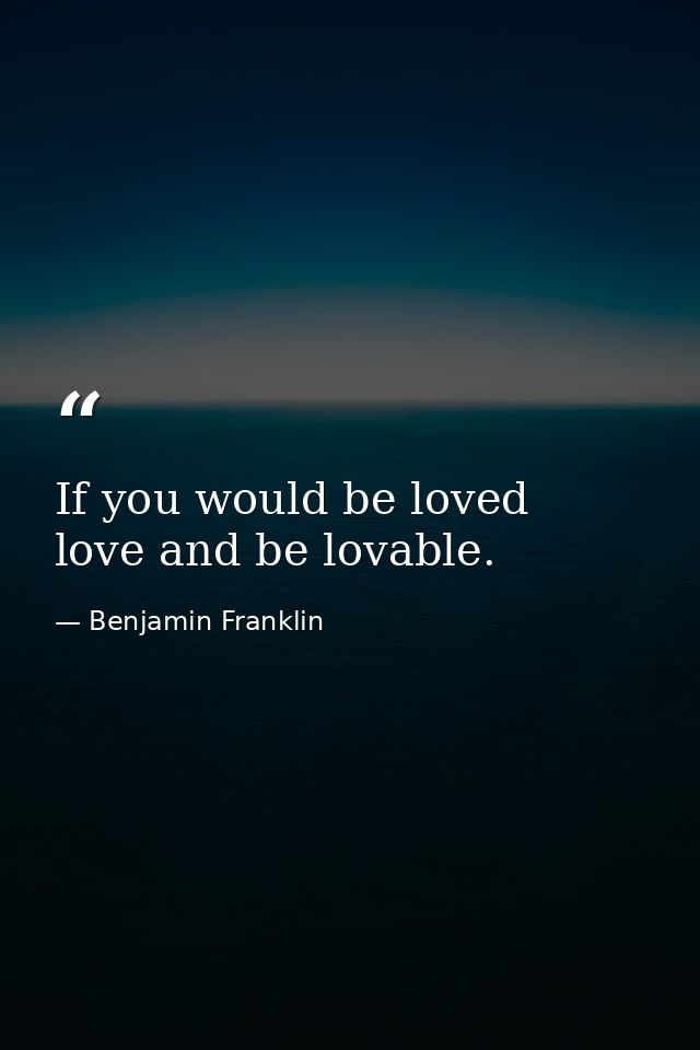 If you would be loved  love and be lovable. — Benjamin Franklin