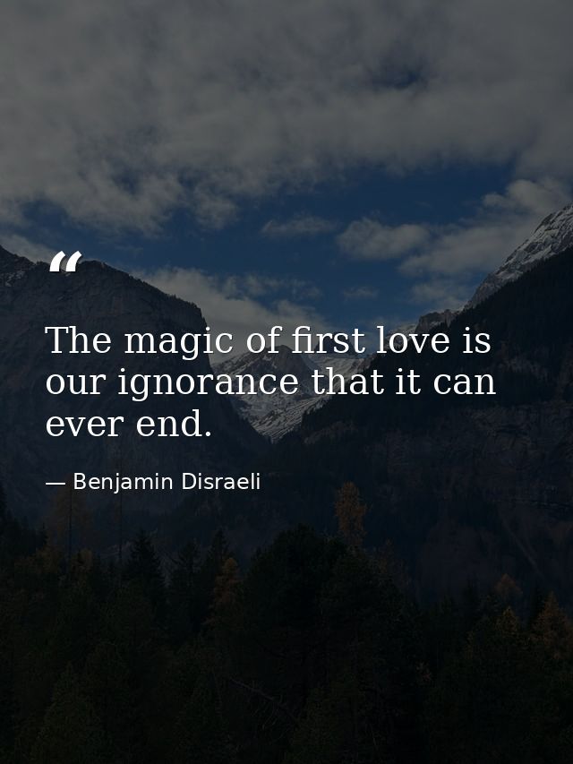 The magic of first love is our ignorance that it can ever end. — Benjamin Disraeli