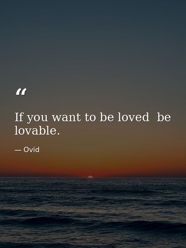 If you want to be loved  be lovable. — Ovid