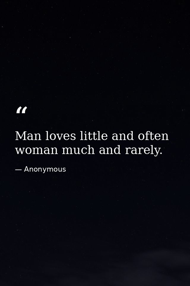 Man loves little and often  woman much and rarely. — Anonymous