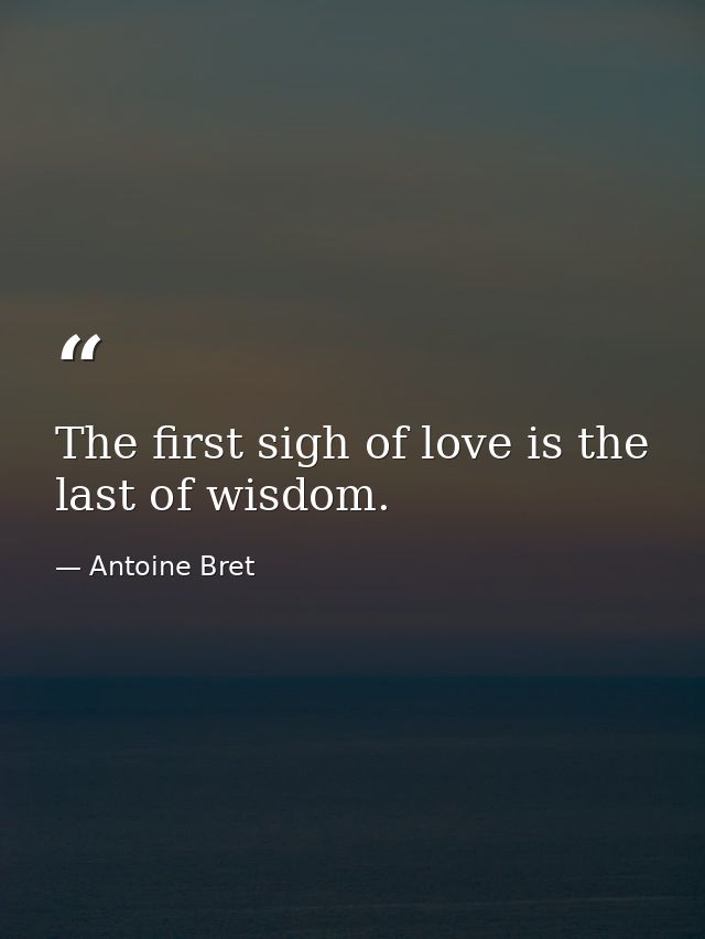 The first sigh of love is the last of wisdom. — Antoine Bret