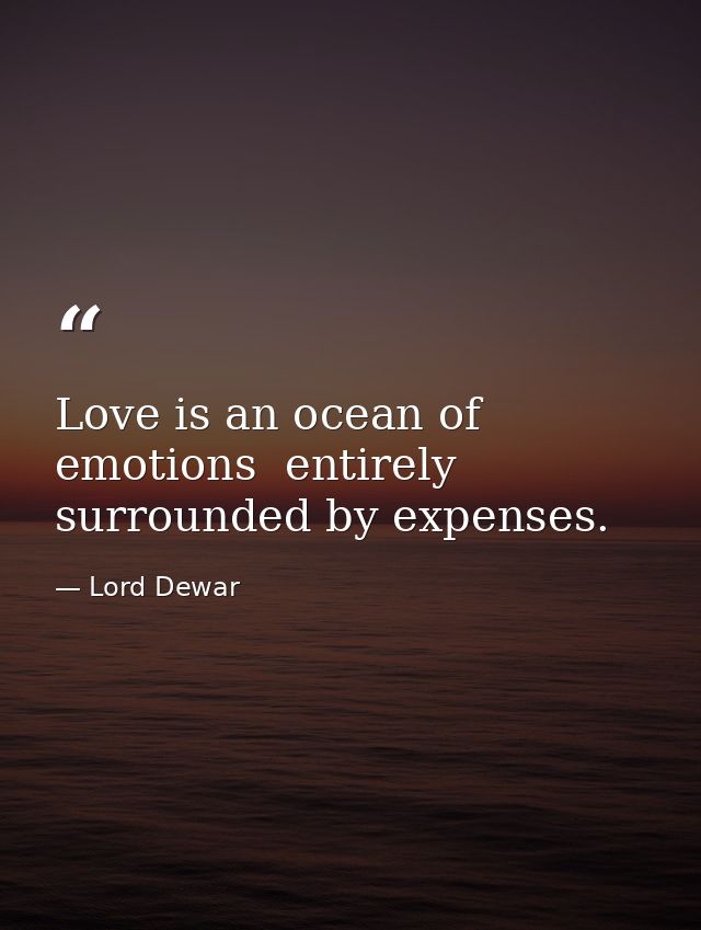 Love is an ocean of emotions  entirely surrounded by expenses. — Lord Dewar