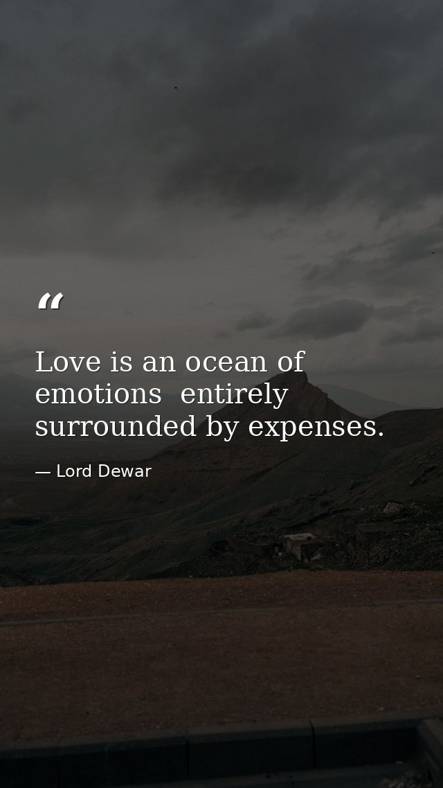 Love is an ocean of emotions  entirely surrounded by expenses. — Lord Dewar