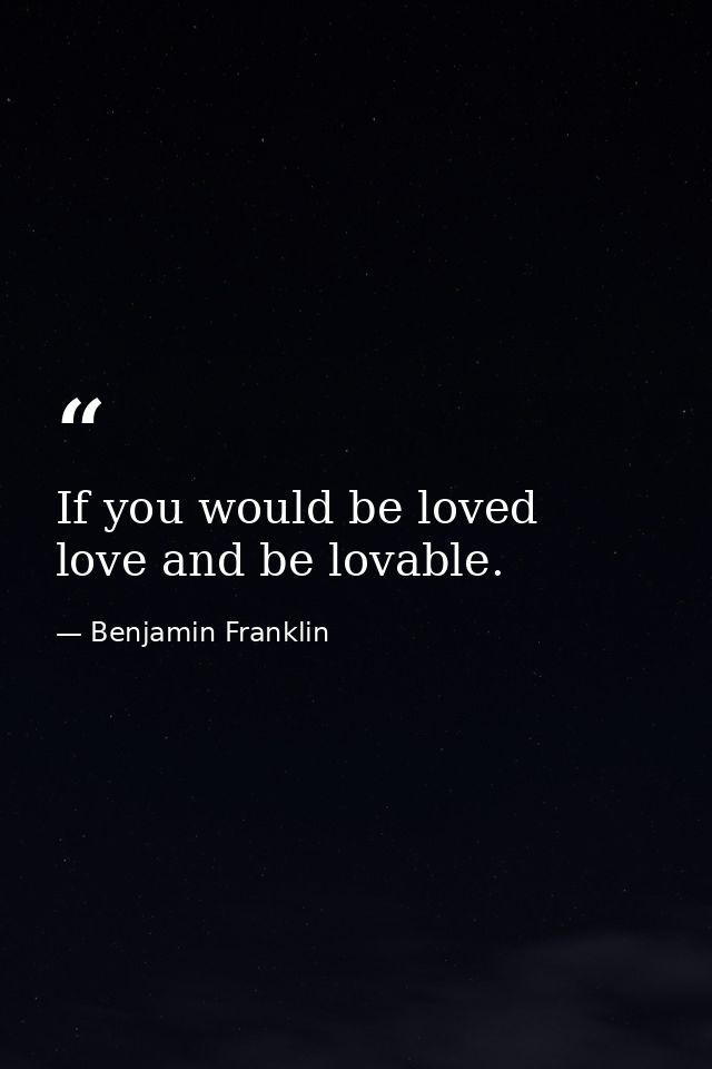 If you would be loved  love and be lovable. — Benjamin Franklin