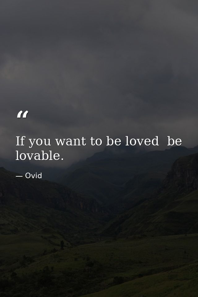 If you want to be loved  be lovable. — Ovid