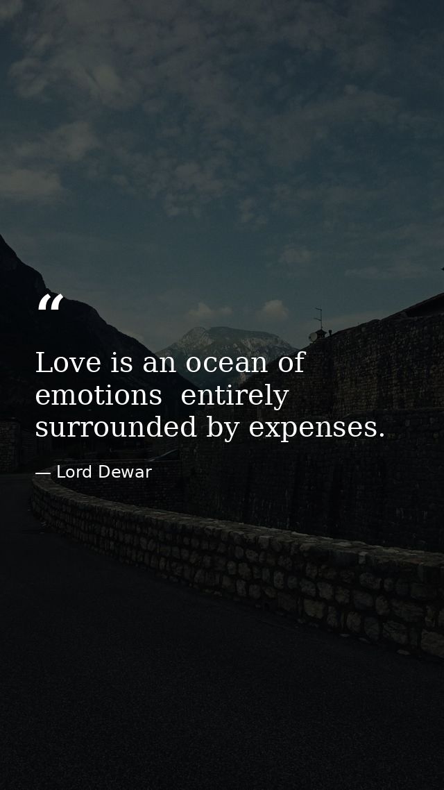 Love is an ocean of emotions  entirely surrounded by expenses. — Lord Dewar