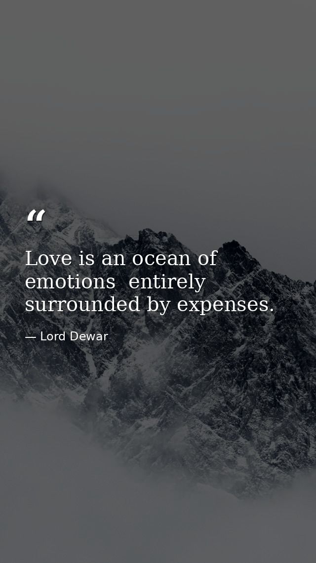 Love is an ocean of emotions  entirely surrounded by expenses. — Lord Dewar