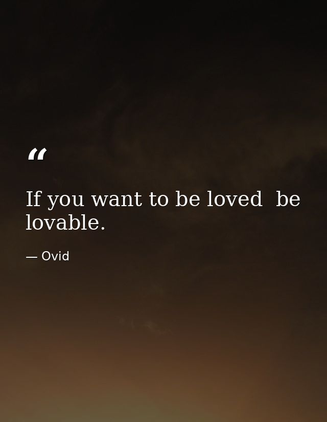 If you want to be loved  be lovable. — Ovid