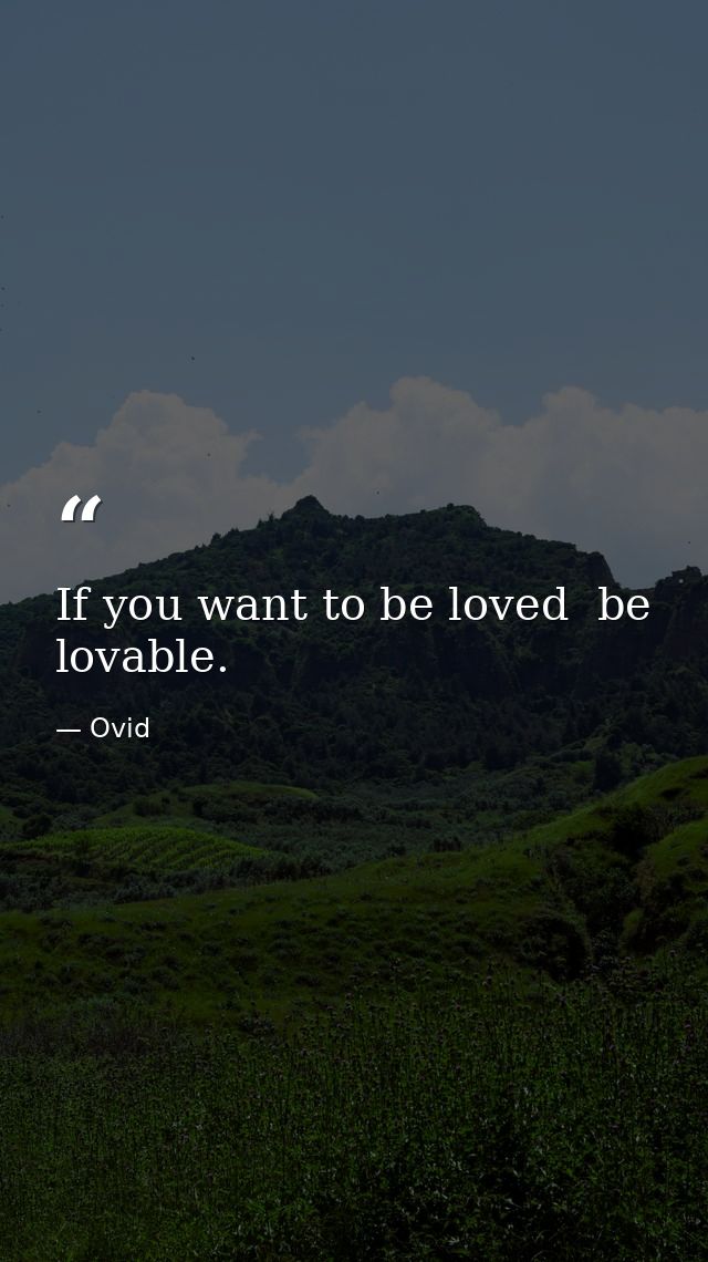 If you want to be loved  be lovable. — Ovid