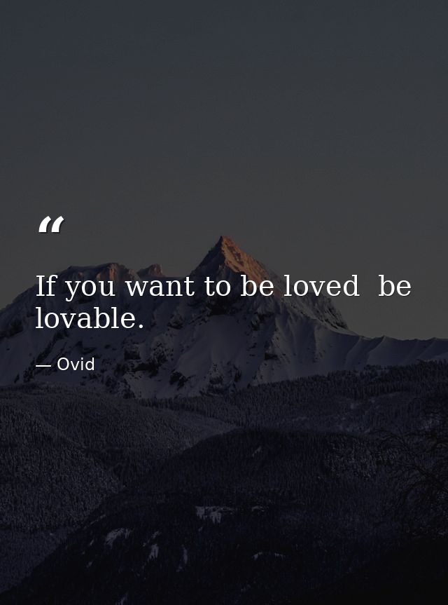 If you want to be loved  be lovable. — Ovid