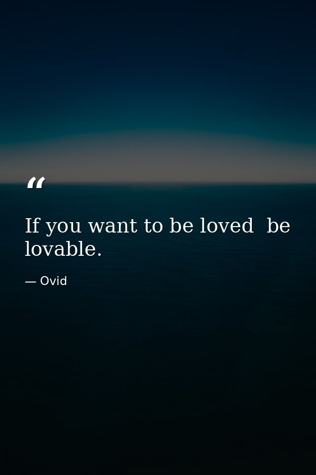If you want to be loved  be lovable. — Ovid