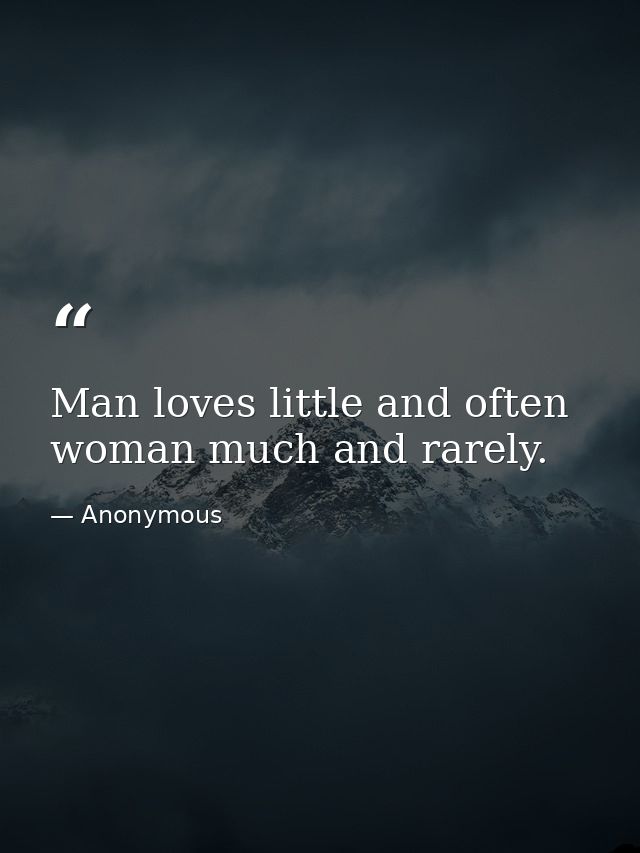 Man loves little and often  woman much and rarely. — Anonymous