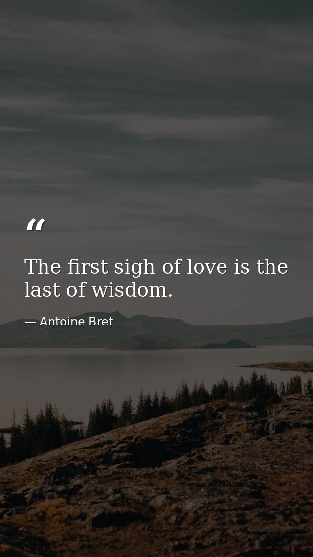 The first sigh of love is the last of wisdom. — Antoine Bret