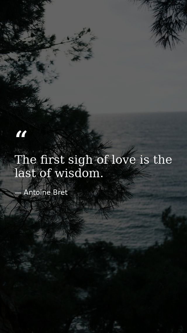 The first sigh of love is the last of wisdom. — Antoine Bret