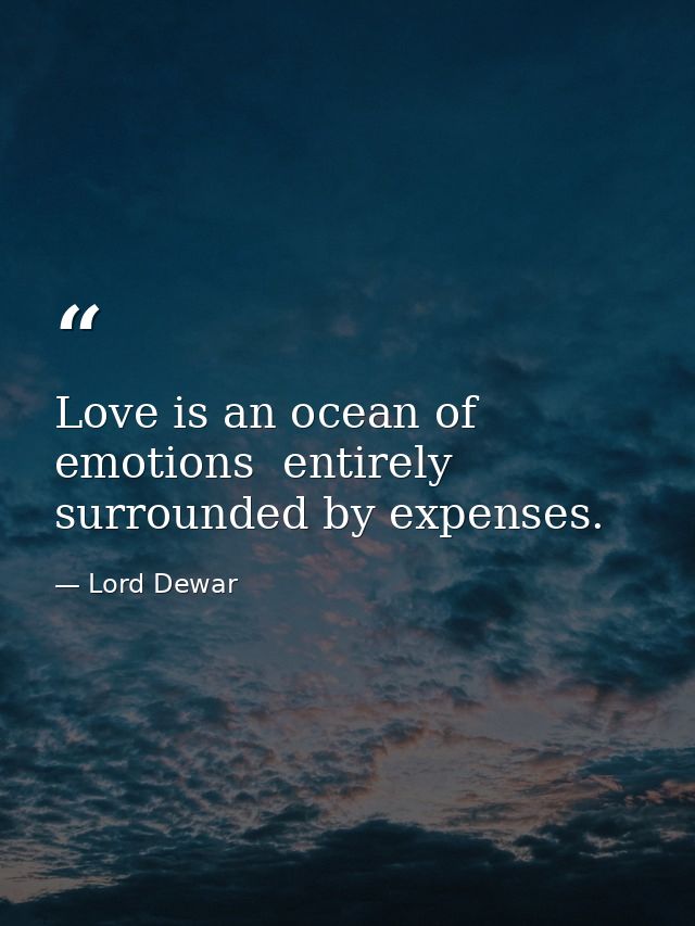Love is an ocean of emotions  entirely surrounded by expenses. — Lord Dewar