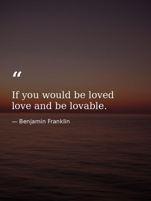 If you would be loved  love and be lovable. — Benjamin Franklin