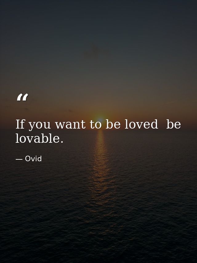 If you want to be loved  be lovable. — Ovid