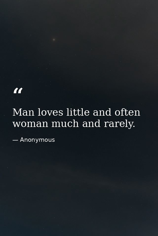 Man loves little and often  woman much and rarely. — Anonymous