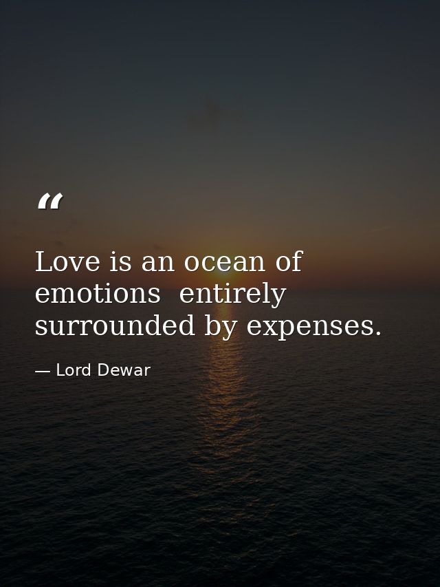 Love is an ocean of emotions  entirely surrounded by expenses. — Lord Dewar