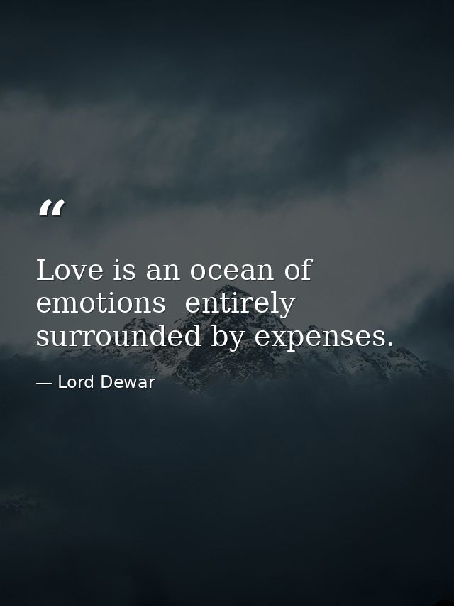Love is an ocean of emotions  entirely surrounded by expenses. — Lord Dewar
