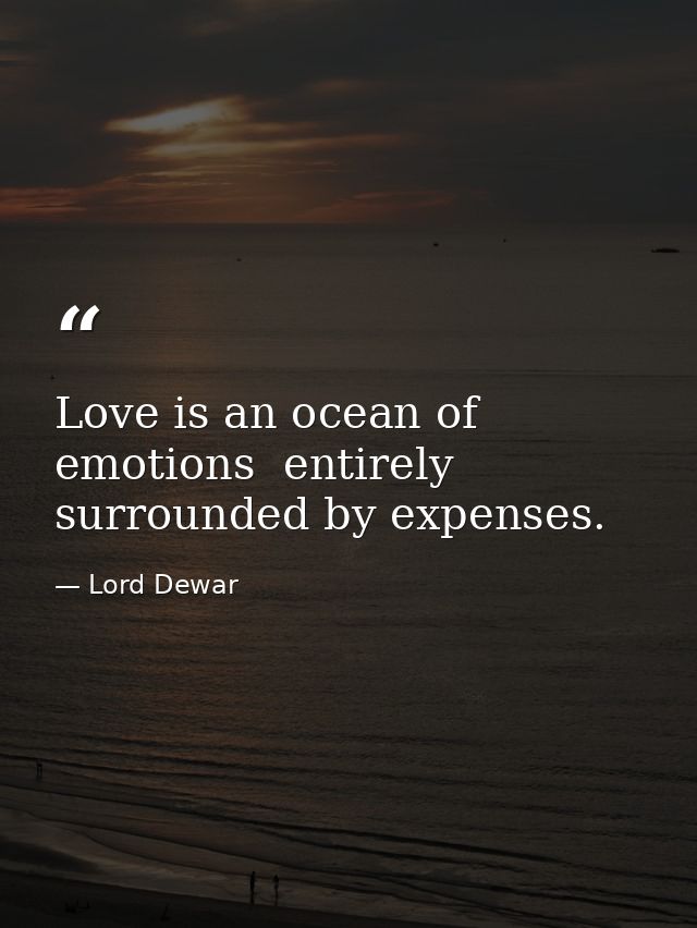 Love is an ocean of emotions  entirely surrounded by expenses. — Lord Dewar