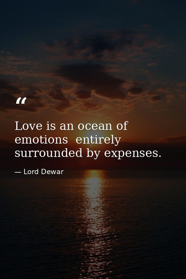 Love is an ocean of emotions  entirely surrounded by expenses. — Lord Dewar