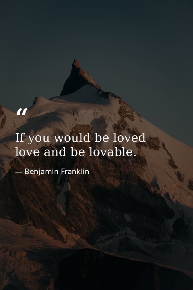 If you would be loved  love and be lovable. — Benjamin Franklin