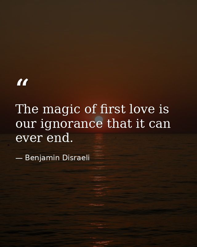 The magic of first love is our ignorance that it can ever end. — Benjamin Disraeli
