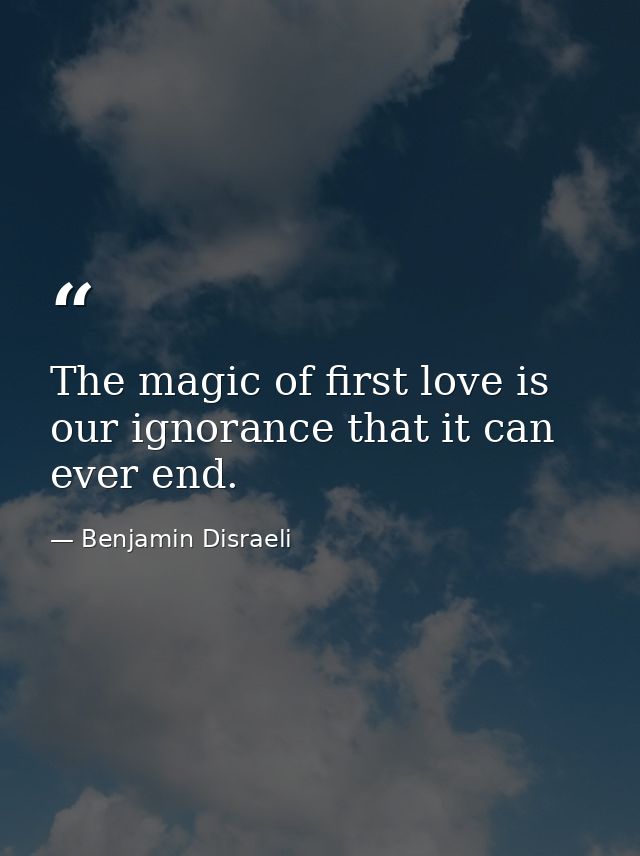 The magic of first love is our ignorance that it can ever end. — Benjamin Disraeli