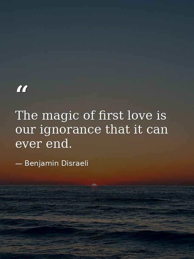 The magic of first love is our ignorance that it can ever end. — Benjamin Disraeli