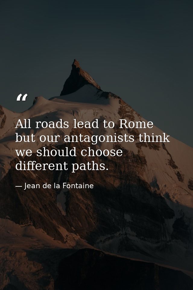 All roads lead to Rome  but our antagonists think we should choose different paths. — Jean de la Fontaine