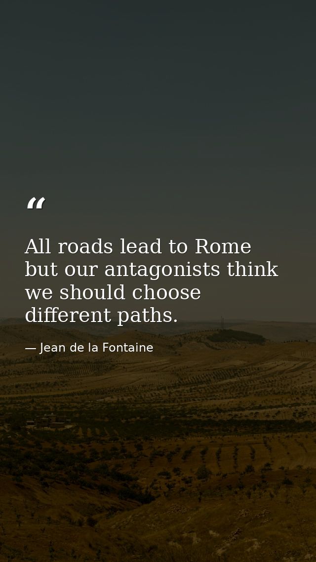 All roads lead to Rome  but our antagonists think we should choose different paths. — Jean de la Fontaine