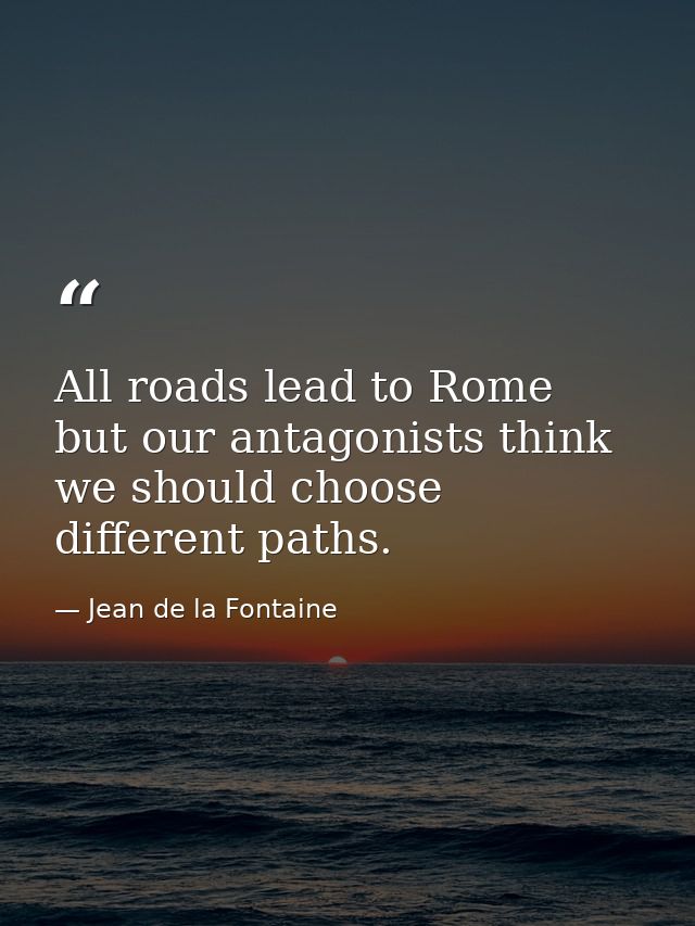 All roads lead to Rome  but our antagonists think we should choose different paths. — Jean de la Fontaine