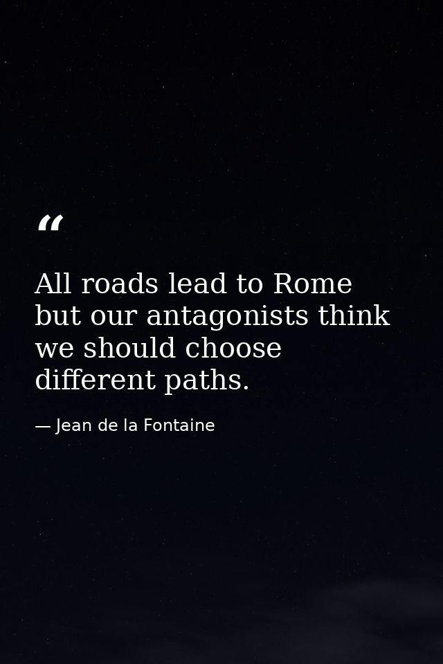All roads lead to Rome  but our antagonists think we should choose different paths. — Jean de la Fontaine