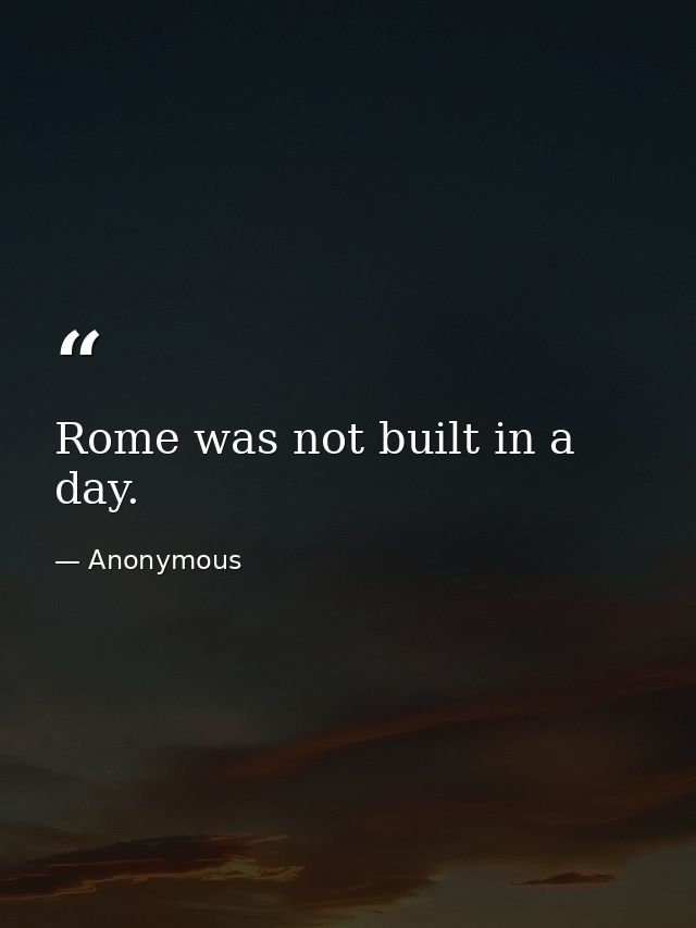 Rome was not built in a day. — Anonymous